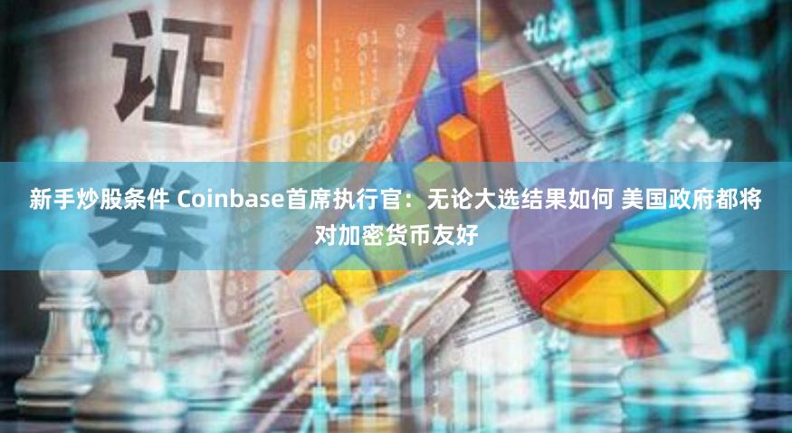 新手炒股条件 Coinbase首席执行官：无论大选结果如何 美国政府都将对加密货币友好