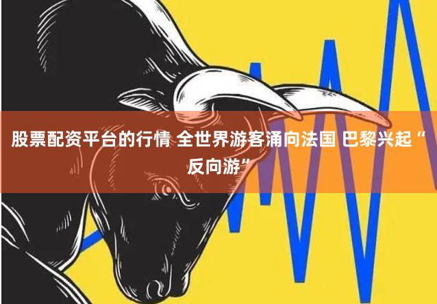 股票配资平台的行情 全世界游客涌向法国 巴黎兴起“反向游”