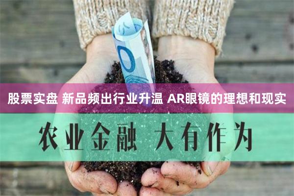 股票实盘 新品频出行业升温 AR眼镜的理想和现实