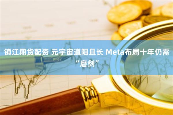 镇江期货配资 元宇宙道阻且长 Meta布局十年仍需“磨剑”