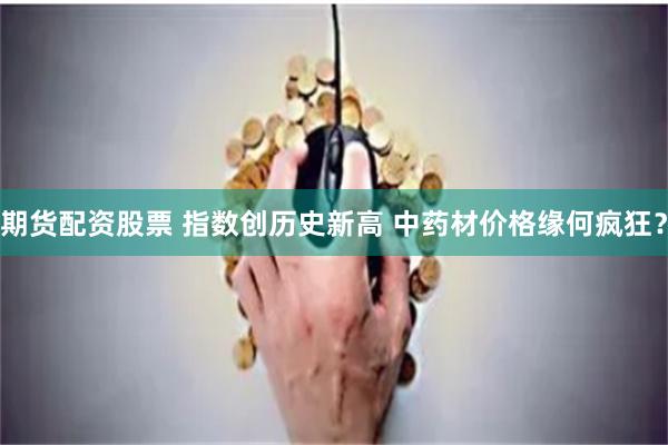 期货配资股票 指数创历史新高 中药材价格缘何疯狂？