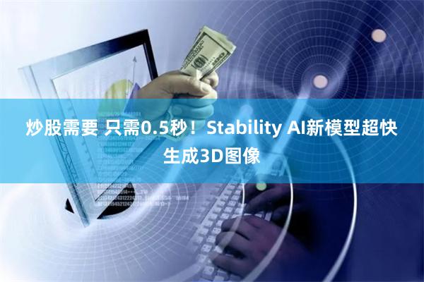 炒股需要 只需0.5秒！Stability AI新模型超快生成3D图像