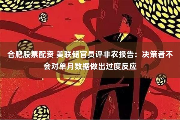 合肥股票配资 美联储官员评非农报告：决策者不会对单月数据做出过度反应