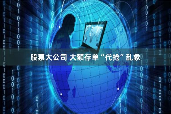 股票大公司 大额存单“代抢”乱象