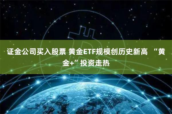 证金公司买入股票 黄金ETF规模创历史新高  “黄金+”投资走热