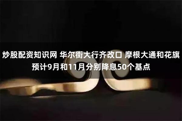 炒股配资知识网 华尔街大行齐改口 摩根大通和花旗预计9月和11月分别降息50个基点