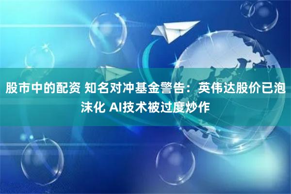 股市中的配资 知名对冲基金警告：英伟达股价已泡沫化 AI技术被过度炒作