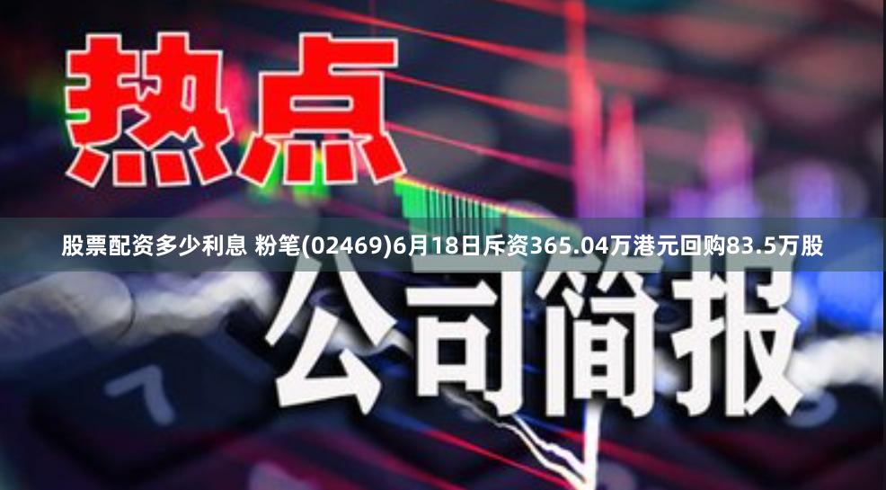 股票配资多少利息 粉笔(02469)6月18日斥资365.04万港元回购83.5万股