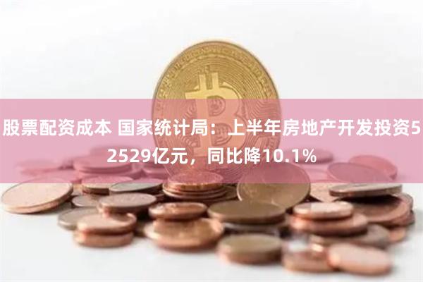 股票配资成本 国家统计局：上半年房地产开发投资52529亿元，同比降10.1%