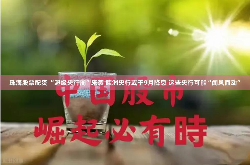 珠海股票配资 “超级央行周”来袭 欧洲央行或于9月降息 这些央行可能“闻风而动”