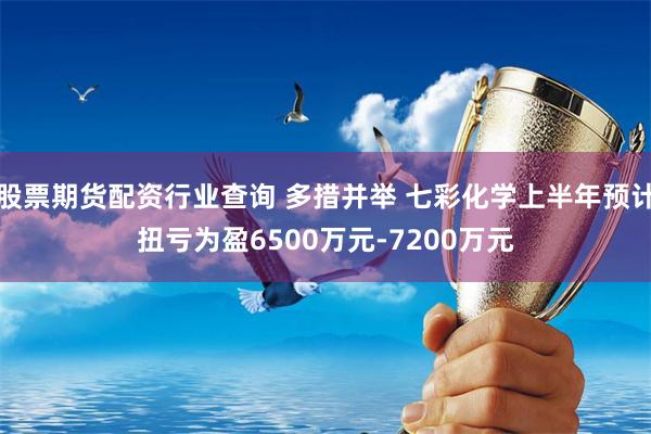 股票期货配资行业查询 多措并举 七彩化学上半年预计扭亏为盈6500万元-7200万元