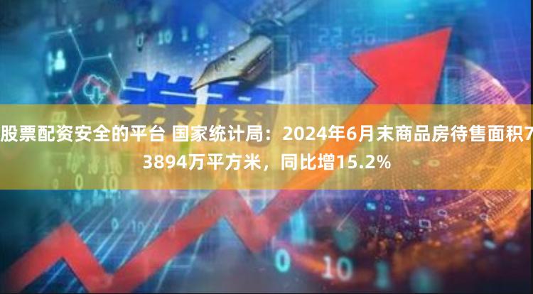 股票配资安全的平台 国家统计局：2024年6月末商品房待售面积73894万平方米，同比增15.2%