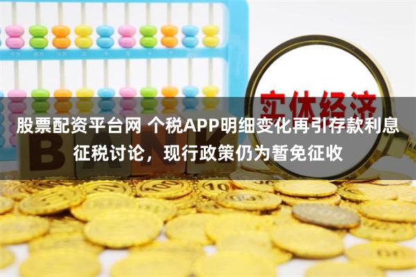 股票配资平台网 个税APP明细变化再引存款利息征税讨论，现行政策仍为暂免征收