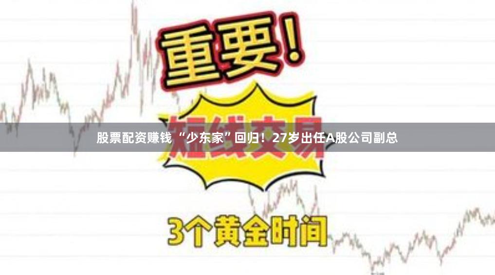 股票配资赚钱 “少东家”回归！27岁出任A股公司副总