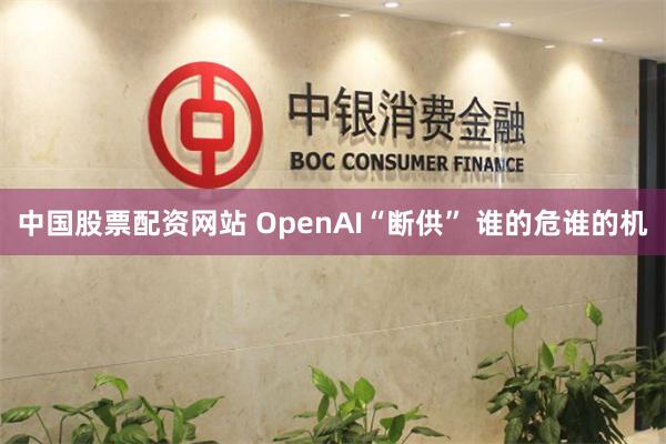 中国股票配资网站 OpenAI“断供” 谁的危谁的机