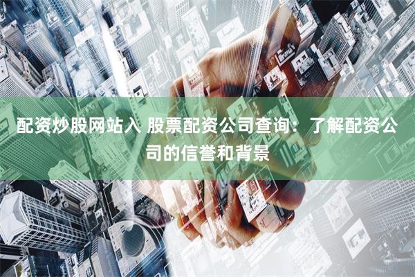 配资炒股网站入 股票配资公司查询：了解配资公司的信誉和背景