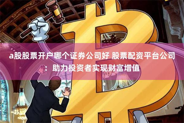 a股股票开户哪个证券公司好 股票配资平台公司：助力投资者实现财富增值