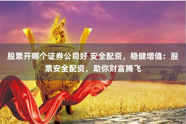 股票开哪个证券公司好 安全配资，稳健增值：股票安全配资，助你财富腾飞