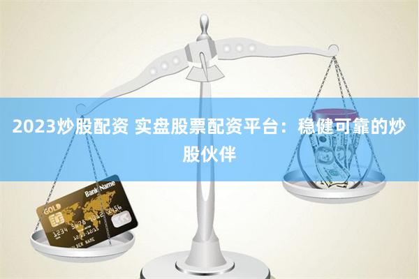 2023炒股配资 实盘股票配资平台：稳健可靠的炒股伙伴