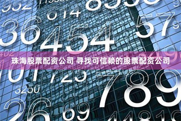 珠海股票配资公司 寻找可信赖的股票配资公司