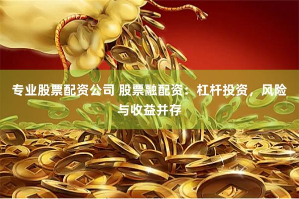 专业股票配资公司 股票融配资：杠杆投资，风险与收益并存