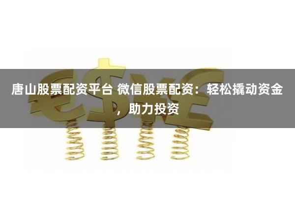 唐山股票配资平台 微信股票配资：轻松撬动资金，助力投资