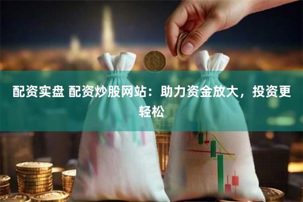 配资实盘 配资炒股网站：助力资金放大，投资更轻松