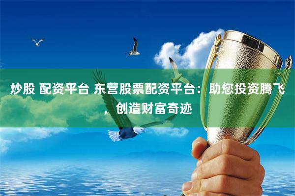 炒股 配资平台 东营股票配资平台：助您投资腾飞，创造财富奇迹