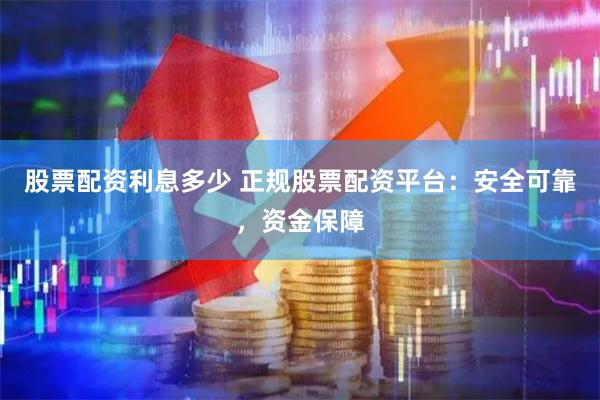 股票配资利息多少 正规股票配资平台：安全可靠，资金保障