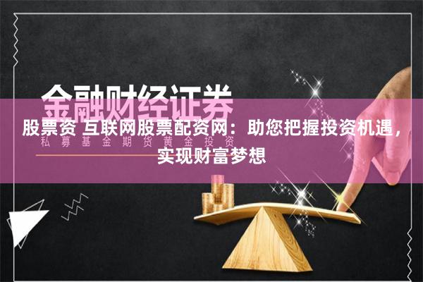 股票资 互联网股票配资网：助您把握投资机遇，实现财富梦想