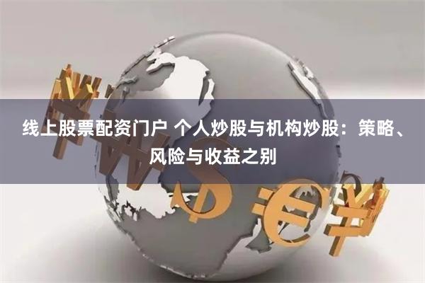 线上股票配资门户 个人炒股与机构炒股：策略、风险与收益之别