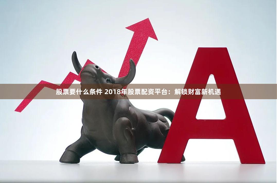 股票要什么条件 2018年股票配资平台：解锁财富新机遇