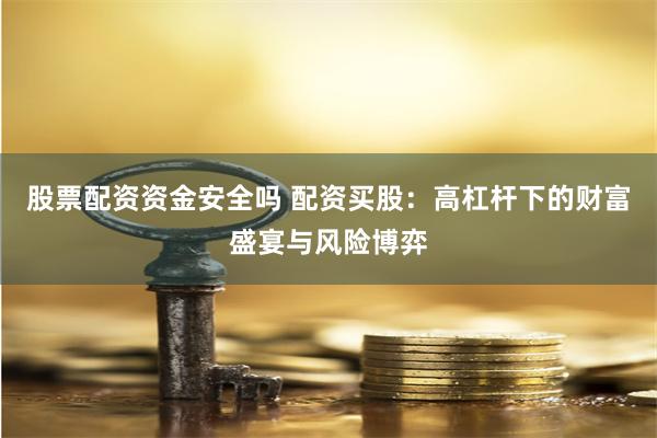 股票配资资金安全吗 配资买股：高杠杆下的财富盛宴与风险博弈