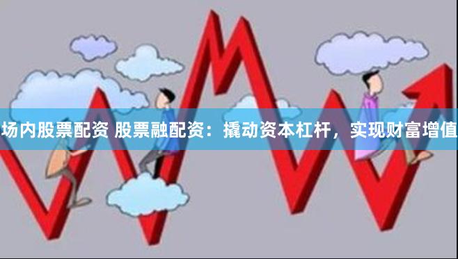 场内股票配资 股票融配资：撬动资本杠杆，实现财富增值