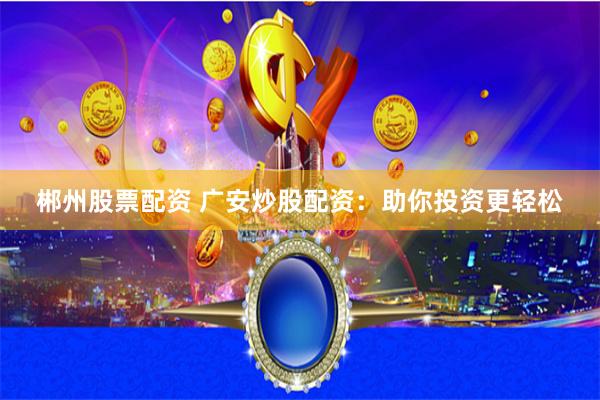 郴州股票配资 广安炒股配资：助你投资更轻松