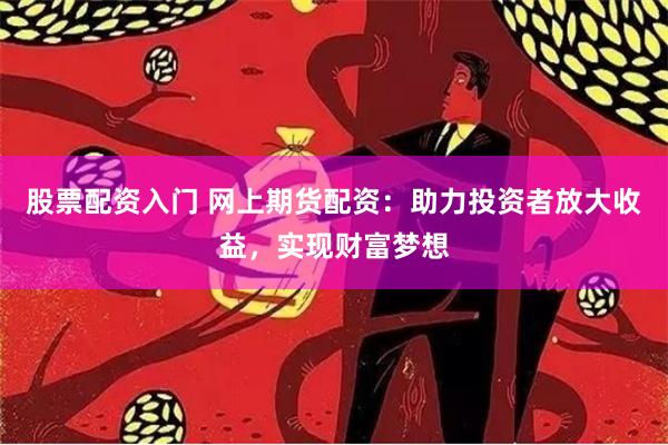 股票配资入门 网上期货配资：助力投资者放大收益，实现财富梦想