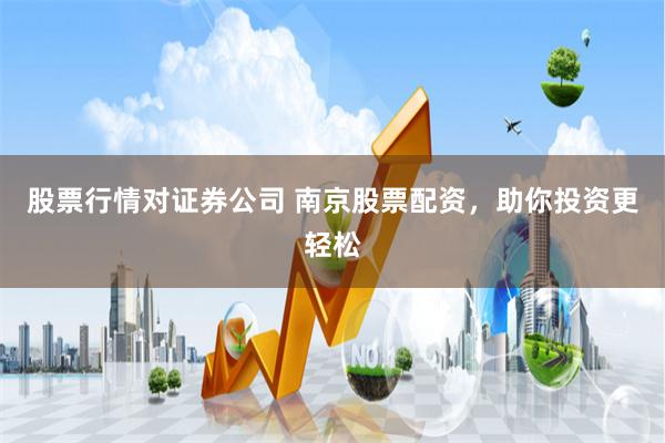 股票行情对证券公司 南京股票配资，助你投资更轻松