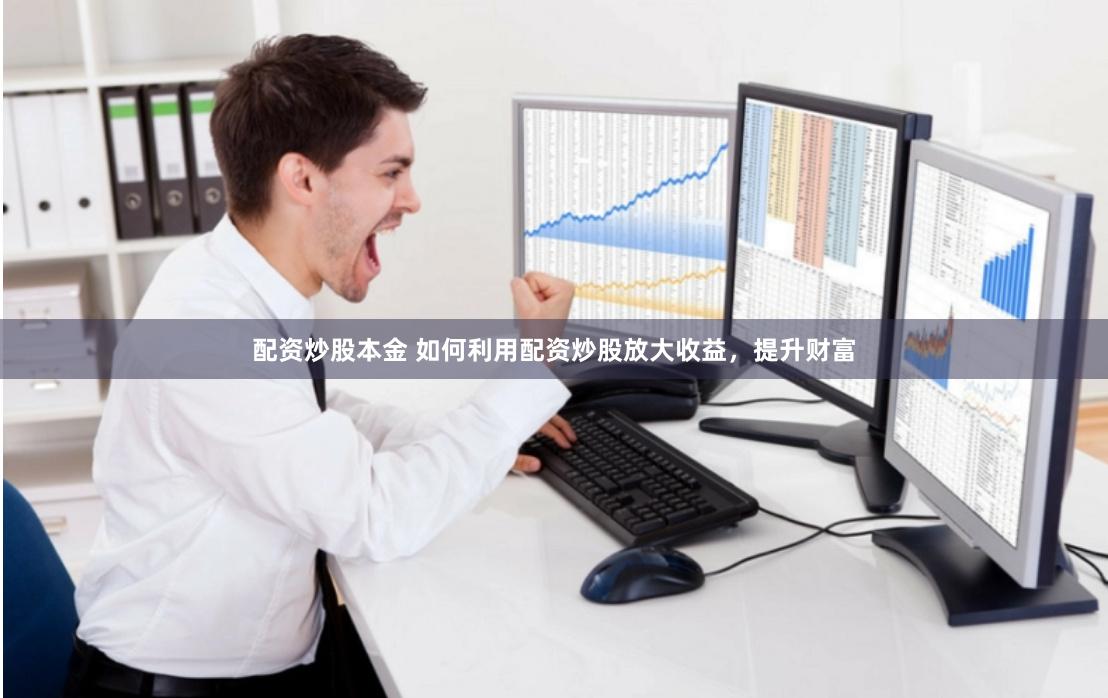 配资炒股本金 如何利用配资炒股放大收益，提升财富