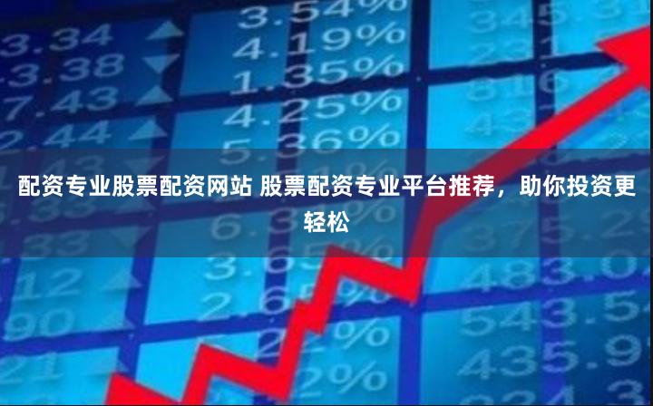 配资专业股票配资网站 股票配资专业平台推荐，助你投资更轻松