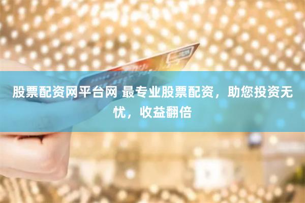 股票配资网平台网 最专业股票配资，助您投资无忧，收益翻倍