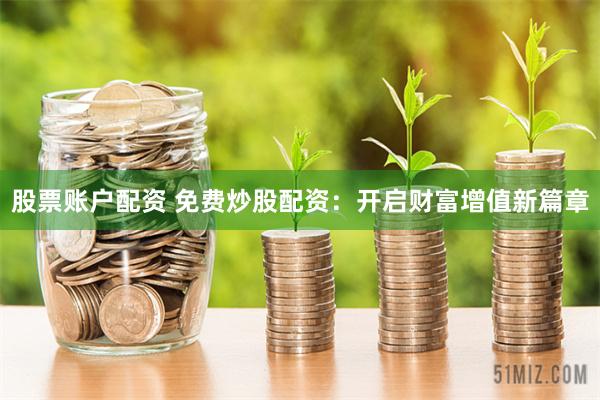 股票账户配资 免费炒股配资：开启财富增值新篇章
