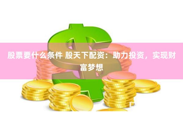 股票要什么条件 股天下配资：助力投资，实现财富梦想