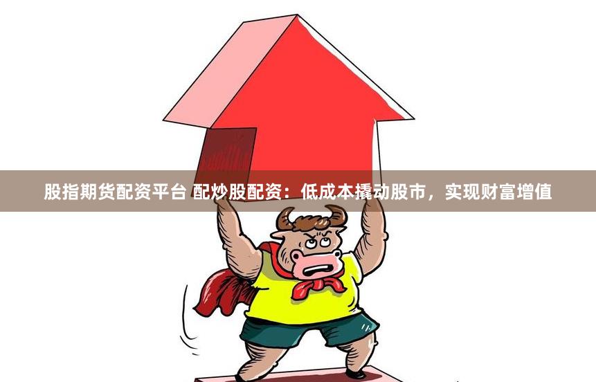 股指期货配资平台 配炒股配资：低成本撬动股市，实现财富增值
