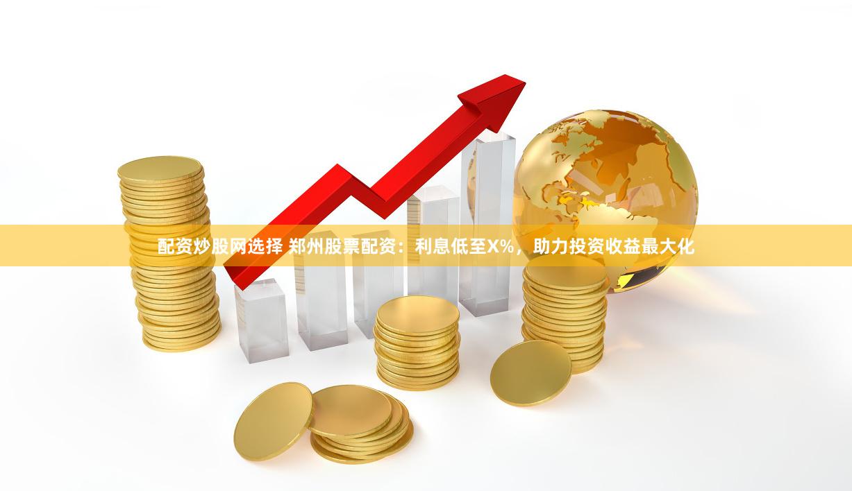 配资炒股网选择 郑州股票配资：利息低至X%，助力投资收益最大化