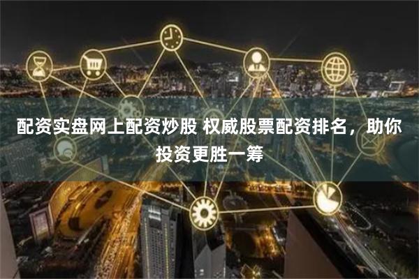 配资实盘网上配资炒股 权威股票配资排名，助你投资更胜一筹