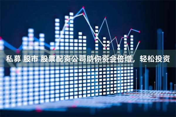 私募 股市 股票配资公司助你资金倍增，轻松投资