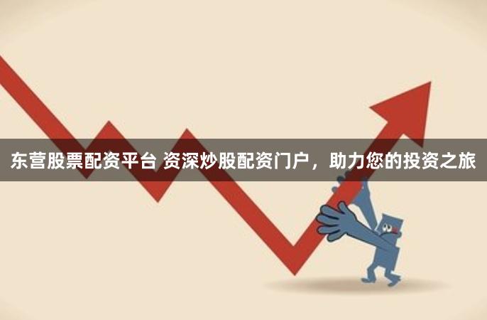 东营股票配资平台 资深炒股配资门户，助力您的投资之旅