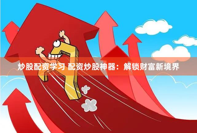 炒股配资学习 配资炒股神器：解锁财富新境界