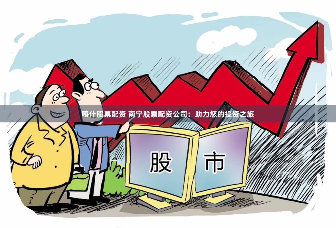 喀什股票配资 南宁股票配资公司：助力您的投资之旅
