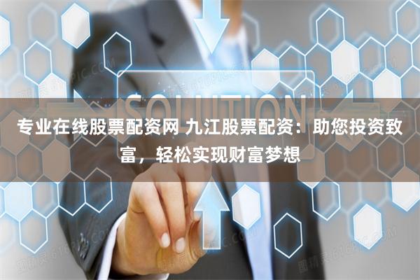 专业在线股票配资网 九江股票配资：助您投资致富，轻松实现财富梦想